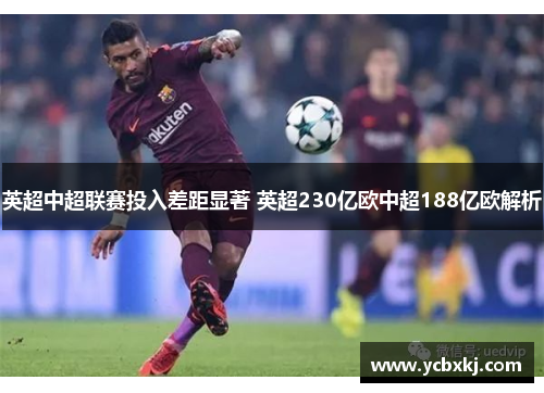 英超中超联赛投入差距显著 英超230亿欧中超188亿欧解析