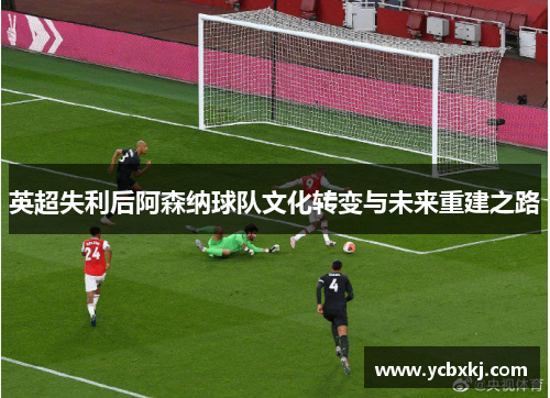 英超失利后阿森纳球队文化转变与未来重建之路 英超失利后阿森纳球队文化转变与未来重建之路