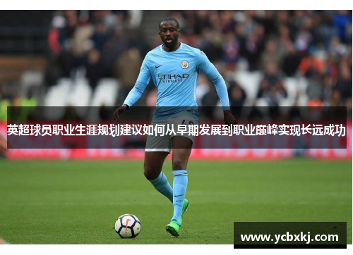 英超球员职业生涯规划建议如何从早期发展到职业巅峰实现长远成功 英超球员职业生涯规划建议如何从早期发展到职业巅峰实现长远成功