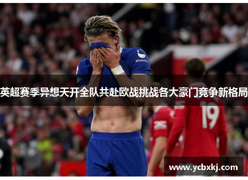 英超赛季异想天开全队共赴欧战挑战各大豪门竞争新格局 英超赛季异想天开全队共赴欧战挑战各大豪门竞争新格局