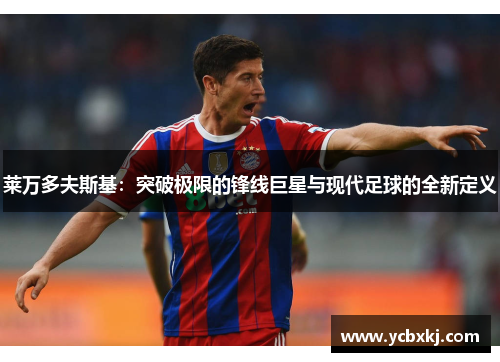 莱万多夫斯基:突破极限的锋线巨星与现代足球的全新定义 莱万多夫斯基:突破极限的锋线巨星与现代足球的全新定义