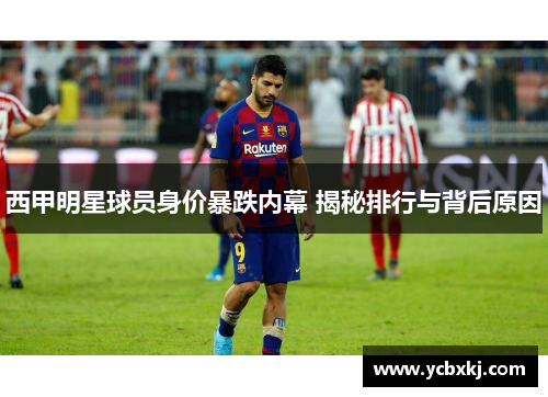 西甲明星球员身价暴跌内幕 揭秘排行与背后原因 西甲明星球员身价暴跌内幕 揭秘排行与背后原因