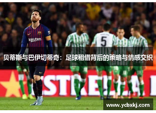 贝蒂斯与巴伊切蒂奇:足球租借背后的策略与情感交织 贝蒂斯与巴伊切蒂奇:足球租借背后的策略与情感交织