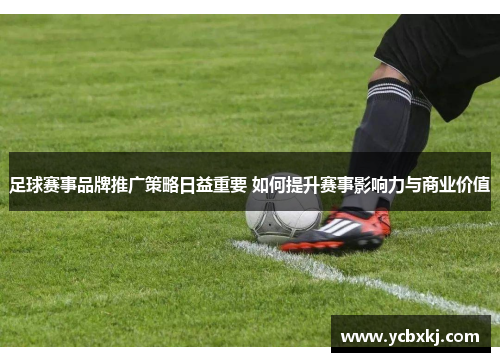 足球赛事品牌推广策略日益重要 如何提升赛事影响力与商业价值 足球赛事品牌推广策略日益重要 如何提升赛事影响力与商业价值