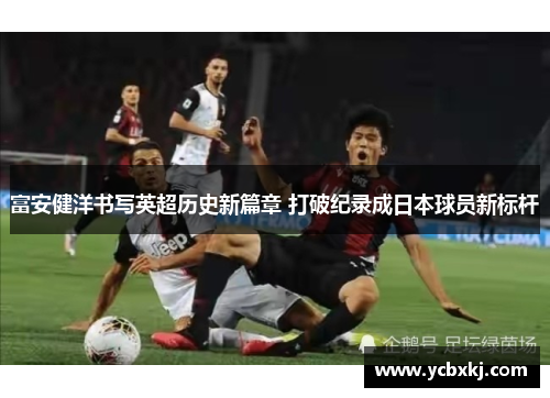 富安健洋书写英超历史新篇章 打破纪录成日本球员新标杆